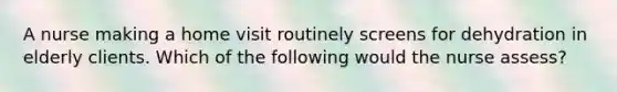A nurse making a home visit routinely screens for dehydration in elderly clients. Which of the following would the nurse assess?