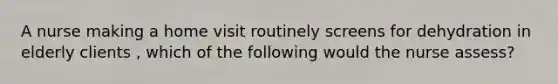 A nurse making a home visit routinely screens for dehydration in elderly clients , which of the following would the nurse assess?