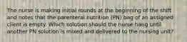 The nurse is making initial rounds at the beginning of the shift and notes that the parenteral nutrition (PN) bag of an assigned client is empty. Which solution should the nurse hang until another PN solution is mixed and delivered to the nursing unit?