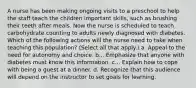 A nurse has been making ongoing visits to a preschool to help the staff teach the children important skills, such as brushing their teeth after meals. Now the nurse is scheduled to teach carbohydrate counting to adults newly diagnosed with diabetes. Which of the following actions will the nurse need to take when teaching this population? (Select all that apply.) a. Appeal to the need for autonomy and choice. b... Emphasize that anyone with diabetes must know this information. c... Explain how to cope with being a guest at a dinner. d. Recognize that this audience will depend on the instructor to set goals for learning.