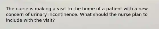 The nurse is making a visit to the home of a patient with a new concern of urinary incontinence. What should the nurse plan to include with the visit?