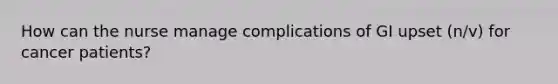 How can the nurse manage complications of GI upset (n/v) for cancer patients?