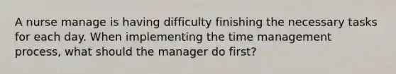 A nurse manage is having difficulty finishing the necessary tasks for each day. When implementing the time management process, what should the manager do first?