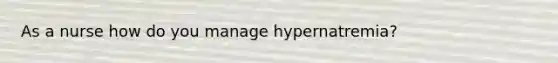 As a nurse how do you manage hypernatremia?