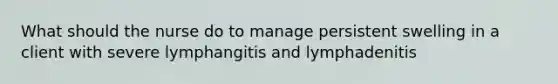 What should the nurse do to manage persistent swelling in a client with severe lymphangitis and lymphadenitis