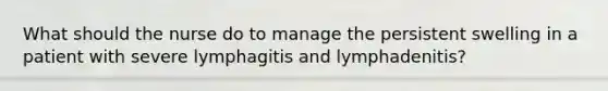 What should the nurse do to manage the persistent swelling in a patient with severe lymphagitis and lymphadenitis?