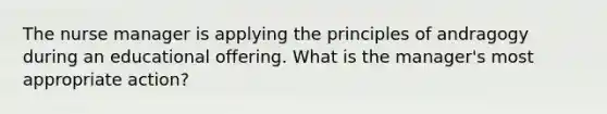 The nurse manager is applying the principles of andragogy during an educational offering. What is the manager's most appropriate action?