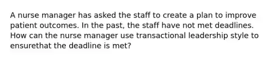 A nurse manager has asked the staff to create a plan to improve patient outcomes. In the past, the staff have not met deadlines. How can the nurse manager use transactional leadership style to ensurethat the deadline is met?