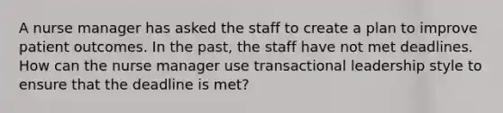 A nurse manager has asked the staff to create a plan to improve patient outcomes. In the past, the staff have not met deadlines. How can the nurse manager use transactional leadership style to ensure that the deadline is met?