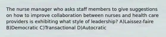 The nurse manager who asks staff members to give suggestions on how to improve collaboration between nurses and health care providers is exhibiting what style of leadership? A)Laissez-faire B)Democratic C)Transactional D)Autocratic