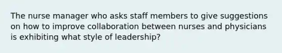 The nurse manager who asks staff members to give suggestions on how to improve collaboration between nurses and physicians is exhibiting what style of leadership?