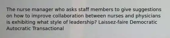 The nurse manager who asks staff members to give suggestions on how to improve collaboration between nurses and physicians is exhibiting what style of leadership? Laissez-faire Democratic Autocratic Transactional