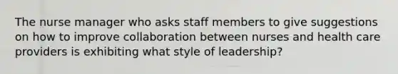 The nurse manager who asks staff members to give suggestions on how to improve collaboration between nurses and health care providers is exhibiting what style of leadership?