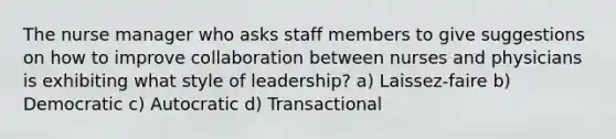 The nurse manager who asks staff members to give suggestions on how to improve collaboration between nurses and physicians is exhibiting what style of leadership? a) Laissez-faire b) Democratic c) Autocratic d) Transactional