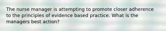 The nurse manager is attempting to promote closer adherence to the principles of evidence based practice. What is the managers best action?