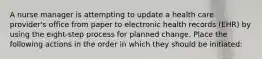 A nurse manager is attempting to update a health care provider's office from paper to electronic health records (EHR) by using the eight-step process for planned change. Place the following actions in the order in which they should be initiated: