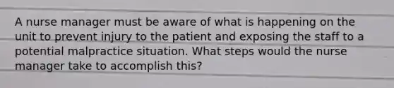 A nurse manager must be aware of what is happening on the unit to prevent injury to the patient and exposing the staff to a potential malpractice situation. What steps would the nurse manager take to accomplish this?