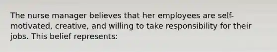 The nurse manager believes that her employees are self-motivated, creative, and willing to take responsibility for their jobs. This belief represents: