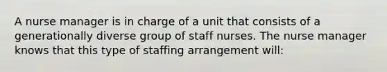 A nurse manager is in charge of a unit that consists of a generationally diverse group of staff nurses. The nurse manager knows that this type of staffing arrangement will: