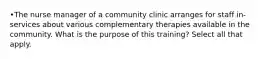 •The nurse manager of a community clinic arranges for staff in-services about various complementary therapies available in the community. What is the purpose of this training? Select all that apply.