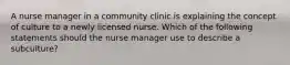 A nurse manager in a community clinic is explaining the concept of culture to a newly licensed nurse. Which of the following statements should the nurse manager use to describe a subculture?