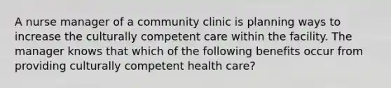 A nurse manager of a community clinic is planning ways to increase the culturally competent care within the facility. The manager knows that which of the following benefits occur from providing culturally competent health care?