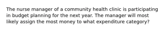 The nurse manager of a community health clinic is participating in budget planning for the next year. The manager will most likely assign the most money to what expenditure category?