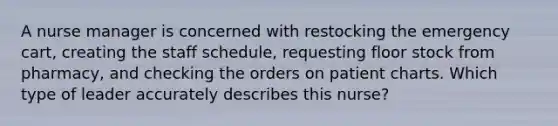 A nurse manager is concerned with restocking the emergency cart, creating the staff schedule, requesting floor stock from pharmacy, and checking the orders on patient charts. Which type of leader accurately describes this nurse?