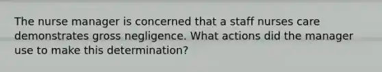 The nurse manager is concerned that a staff nurses care demonstrates gross negligence. What actions did the manager use to make this determination?