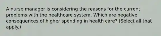 A nurse manager is considering the reasons for the current problems with the healthcare system. Which are negative consequences of higher spending in health care? (Select all that apply.)