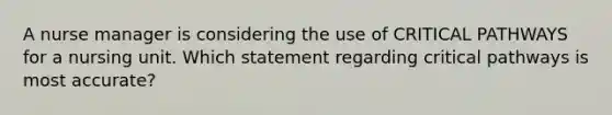 A nurse manager is considering the use of CRITICAL PATHWAYS for a nursing unit. Which statement regarding critical pathways is most accurate?