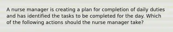 A nurse manager is creating a plan for completion of daily duties and has identified the tasks to be completed for the day. Which of the following actions should the nurse manager take?