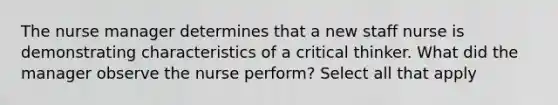 The nurse manager determines that a new staff nurse is demonstrating characteristics of a critical thinker. What did the manager observe the nurse perform? Select all that apply