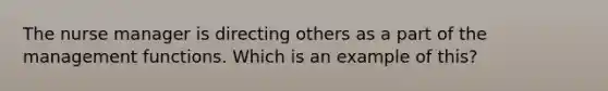 The nurse manager is directing others as a part of the management functions. Which is an example of this?