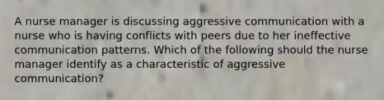 A nurse manager is discussing aggressive communication with a nurse who is having conflicts with peers due to her ineffective communication patterns. Which of the following should the nurse manager identify as a characteristic of aggressive communication?