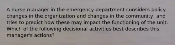 A nurse manager in the emergency department considers policy changes in the organization and changes in the community, and tries to predict how these may impact the functioning of the unit. Which of the following decisional activities best describes this manager's actions?