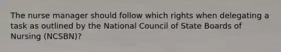 The nurse manager should follow which rights when delegating a task as outlined by the National Council of State Boards of Nursing (NCSBN)?