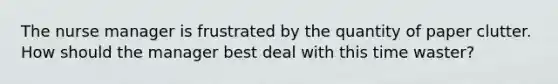 The nurse manager is frustrated by the quantity of paper clutter. How should the manager best deal with this time waster?