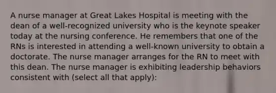 A nurse manager at Great Lakes Hospital is meeting with the dean of a well-recognized university who is the keynote speaker today at the nursing conference. He remembers that one of the RNs is interested in attending a well-known university to obtain a doctorate. The nurse manager arranges for the RN to meet with this dean. The nurse manager is exhibiting leadership behaviors consistent with (select all that apply):