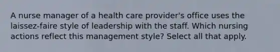 A nurse manager of a health care provider's office uses the laissez-faire style of leadership with the staff. Which nursing actions reflect this management style? Select all that apply.