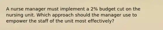 A nurse manager must implement a 2% budget cut on the nursing unit. Which approach should the manager use to empower the staff of the unit most effectively?