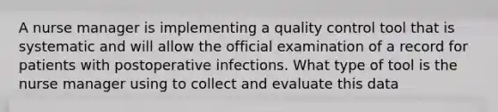 A nurse manager is implementing a quality control tool that is systematic and will allow the official examination of a record for patients with postoperative infections. What type of tool is the nurse manager using to collect and evaluate this data