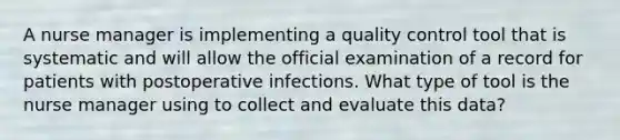 A nurse manager is implementing a quality control tool that is systematic and will allow the official examination of a record for patients with postoperative infections. What type of tool is the nurse manager using to collect and evaluate this data?