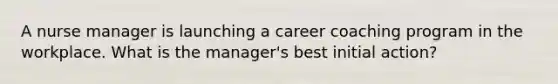 A nurse manager is launching a career coaching program in the workplace. What is the manager's best initial action?