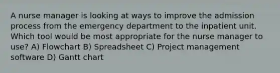 A nurse manager is looking at ways to improve the admission process from the emergency department to the inpatient unit. Which tool would be most appropriate for the nurse manager to use? A) Flowchart B) Spreadsheet C) Project management software D) Gantt chart