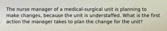 The nurse manager of a medical-surgical unit is planning to make changes, because the unit is understaffed. What is the first action the manager takes to plan the change for the unit?