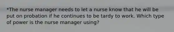 *The nurse manager needs to let a nurse know that he will be put on probation if he continues to be tardy to work. Which type of power is the nurse manager using?