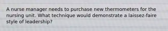 A nurse manager needs to purchase new thermometers for the nursing unit. What technique would demonstrate a laissez-faire style of leadership?