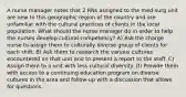 A nurse manager notes that 2 RNs assigned to the med-surg unit are new to this geographic region of the country and are unfamiliar with the cultural practices of clients in the local population. What should the nurse manager do in order to help the nurses develop cultural competency? A) Ask the charge nurse to assign them to culturally diverse group of clients for each shift. B) Ask them to research the various cultures encountered on that unit and to present a report to the staff. C) Assign them to a unit with less cultural diversity. D) Provide them with access to a continuing education program on diverse cultures in the area and follow-up with a discussion that allows for questions.