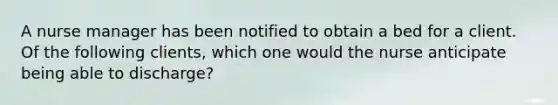 A nurse manager has been notified to obtain a bed for a client. Of the following clients, which one would the nurse anticipate being able to discharge?